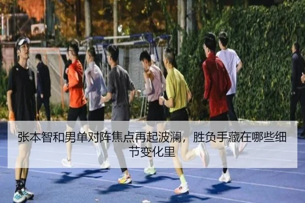 张本智和男单对阵焦点再起波澜，胜负手藏在哪些细节变化里